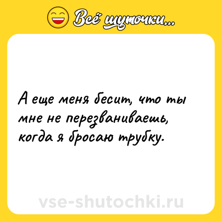 Шутка: А еще меня бесит, что ты мне не перезваниваешь, когда я бросаю трубку.