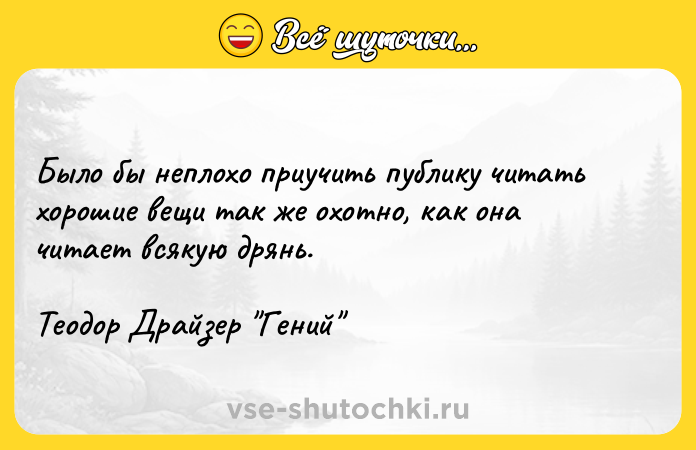 Цитата: Было бы неплохо приучить публику читать хорошие вещи так же охотно, как она читает всякую дрянь.Теодор Драйзер Гений