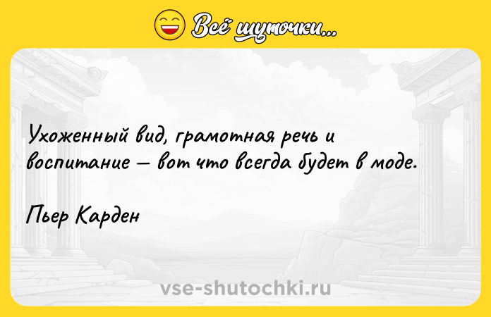 Цитата: Ухоженный вид, грамотная речь и воспитание вот что всегда будет в моде. Пьер Карден