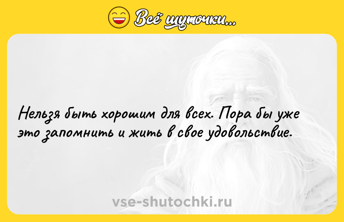 Цитата: Нельзя быть хорошим для всех. Пора бы уже это запомнить и жить в свое удовольствие.