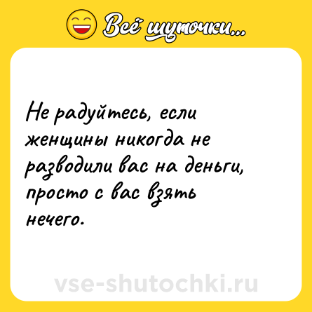 Шутка: Не радуйтесь, если женщины никогда не разводили вас на деньги, просто с вас взять нечего.