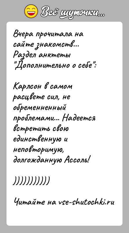История: Вчера прочитала на сайте знакомств...Раздел анктеты Дополнительно о себе :Карлсон в самом расцвете сил, не обременненный проблемами... Надеетсявстретить свою единственную и