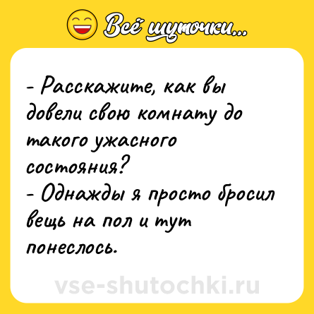 Шутка: - Расскажите, как вы довели свою комнату до такого ужасного состояния?<br>- Однажды я просто бросил вещь на пол и тут понеслось.