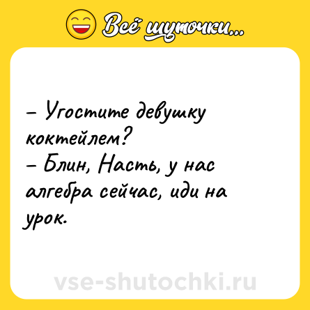 Шутка: – Угостите девушку коктейлем?<br>– Блин, Насть, у нас алгебра сейчас, иди на урок.