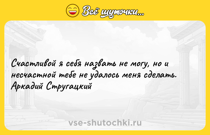 Цитата: Счастливой я себя назвать не могу, но и несчастной тебе не удалось меня сделать. Аркадий Стругацкий