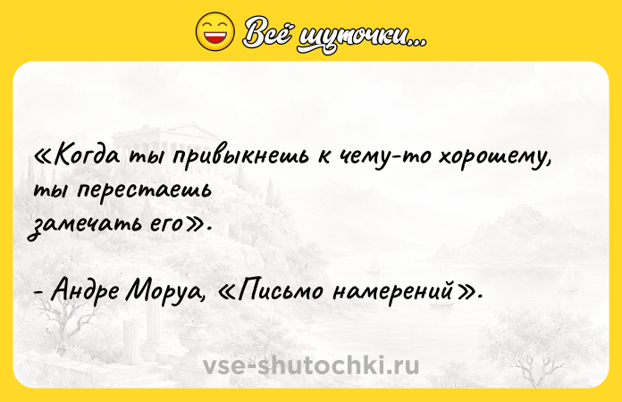 Цитата: Когда ты привыкнешь к чему-то хорошему, ты перестаешь замечать его . - Андре Моруа, Письмо намерений .