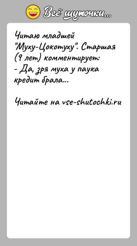 История: Читаю младшей Муху-Цокотуху . Старшая (9 лет) комментирует:- Да, зря муха у паука кредит брала...