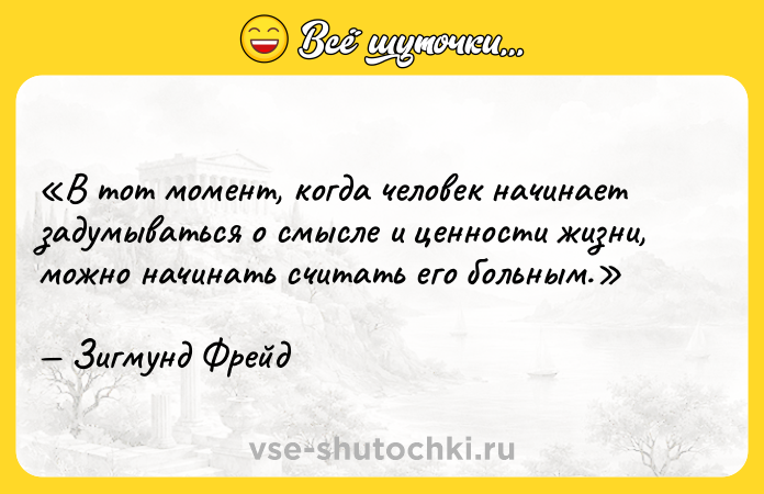 Цитата: В тот момент, когда человек начинает задумываться о смысле и ценности жизни, можно начинать считать его больным.Зигмунд Фрейд