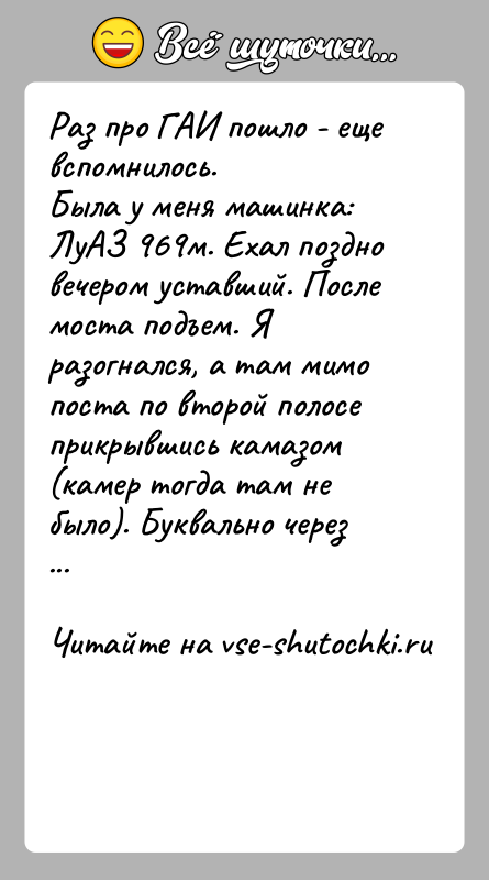 История: Раз про ГАИ пошло - еще вспомнилось.Была у меня машинка: ЛуАЗ 969м. Ехал поздно вечером уставший. После моста подъем. Я