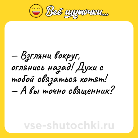 Шутка: — Взгляни вокруг, оглянись назад! Духи с тобой связаться хотят! <br>— А вы точно священник?