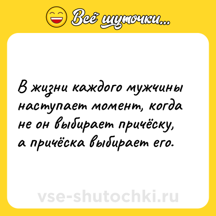 Шутка: В жизни каждого мужчины наступает момент, когда не он выбирает причёску, а причёска выбирает его.