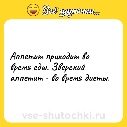 Шутка: Аппетит приходит во время еды. Зверский аппетит - во время диеты.