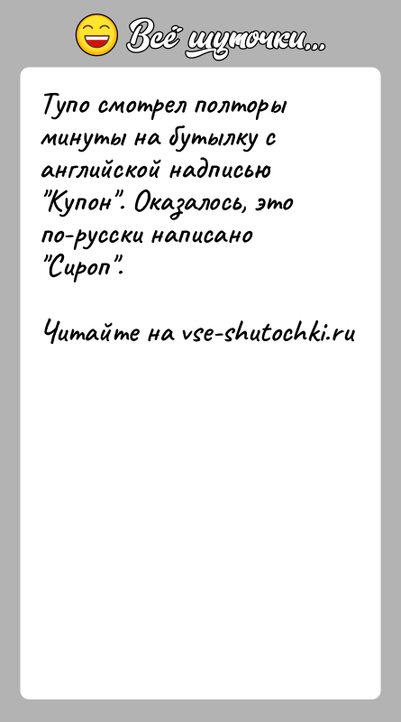 История: Тупо смотрел полторы минуты на бутылку с английской надписью Купон . Оказалось, это по-русски написано Сироп .