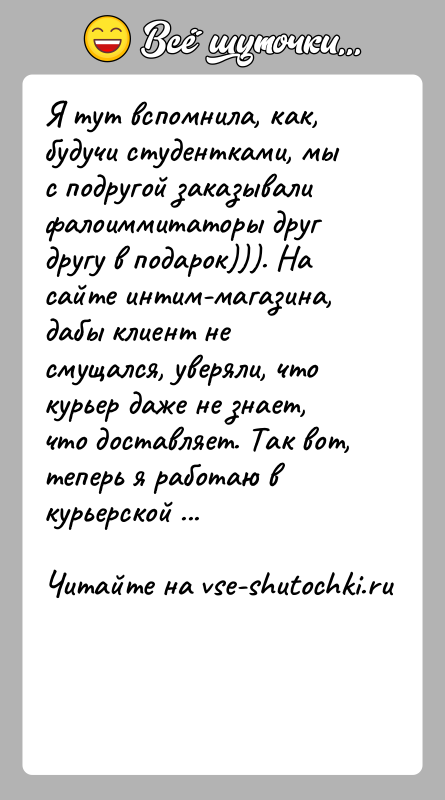 История: Я тут вспомнила, как, будучи студентками, мы с подругой заказывали фалоиммитаторы друг другу в подарок))). На сайте интим-магазина, дабы клиент