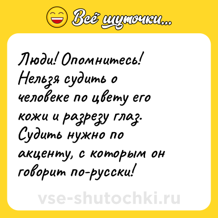 Шутка: Люди! Опомнитесь! Нельзя судить о человеке по цвету его кожи и разрезу глаз. Судить нужно по акценту, с которым он говорит по-русски!