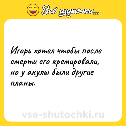Шутка: Игорь хотел чтобы после смерти его кремировали, но у акулы были другие планы.