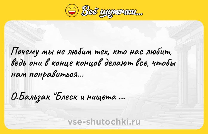 Цитата: Почему мы не любим тех, кто нас любит, ведь они в конце концов делают все, чтобы нам понравиться... О.Бальзак Блеск и нищета куртизанок