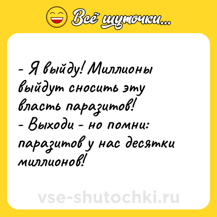 Шутка: - Я выйду! Миллионы выйдут сносить эту власть паразитов!<br>- Выходи - но помни: паразитов у нас десятки миллионов!