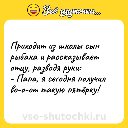 Шутка: Приходит из школы сын рыбака и рассказывает отцу, разводя руки:<br>- Папа, я сегодня получил во-о-от такую пятёрку!