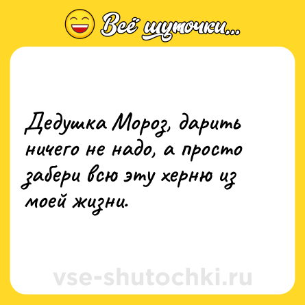 Шутка: Дедушка Мороз, дарить ничего не надо, а просто забери всю эту херню из моей жизни.