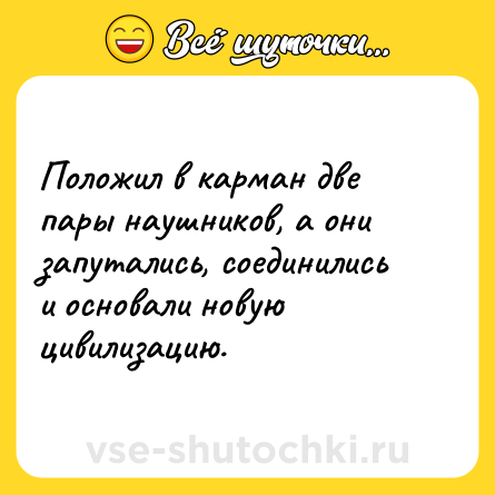 Шутка: Положил в карман две пары наушников, а они запутались, соединились и основали новую цивилизацию.