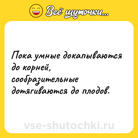 Шутка: Пока умные докапываются до корней, сообразительные дотягиваются до плодов.