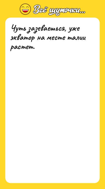 Чуть зазеваешься, уже экватор на месте талии растет.