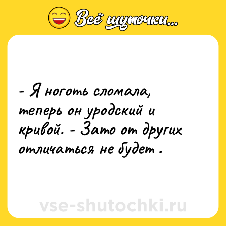 Шутка: - Я ноготь сломала, теперь он уродский и кривой. - Зато от других отличаться не будет .