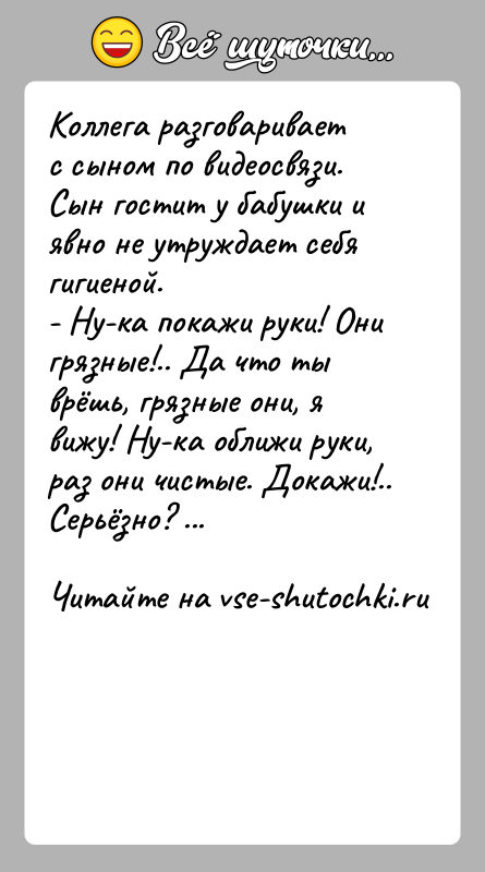 История: Коллега разговаривает с сыном по видеосвязи. Сын гостит у бабушки и явно не утруждает себя гигиеной.- Ну-ка покажи руки! Они