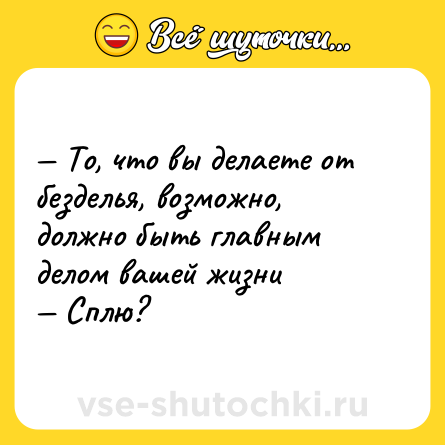 Шутка: — То, что вы делаете от безделья, возможно, должно быть главным делом вашей жизни <br>— Сплю?