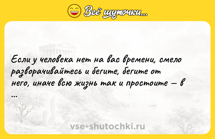 Цитата: Если у человека нет на вас времени, смело разворачивайтесь и бегите, бегите от него, иначе всю жизнь так и простоите в ожидании своей очереди.