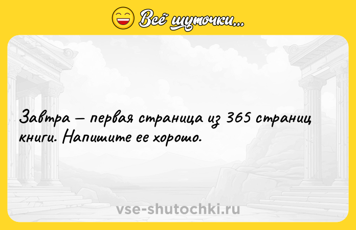 Цитата: Завтра первая страница из 365 страниц книги. Напишите ее хорошо.