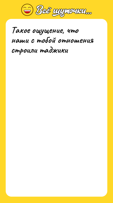 Такое ощущение, что наши с тобой отношения строили таджики