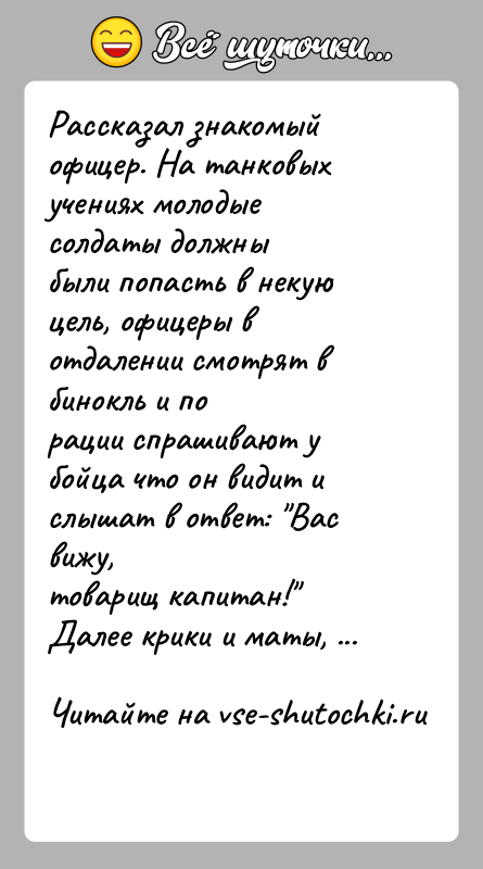 История: Рассказал знакомый офицер. На танковых учениях молодые солдаты должныбыли попасть в некую цель, офицеры в отдалении смотрят в бинокль и