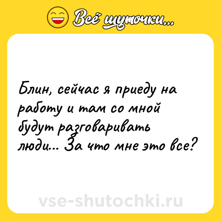Шутка: Блин, сейчас я приеду на работу и там со мной будут разговаривать люди... За что мне это все?