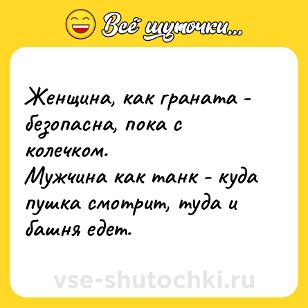 Шутка: Женщина, как граната - безопасна, пока с колечком.<br>Мужчина как танк - куда пушка смотрит, туда и башня едет.