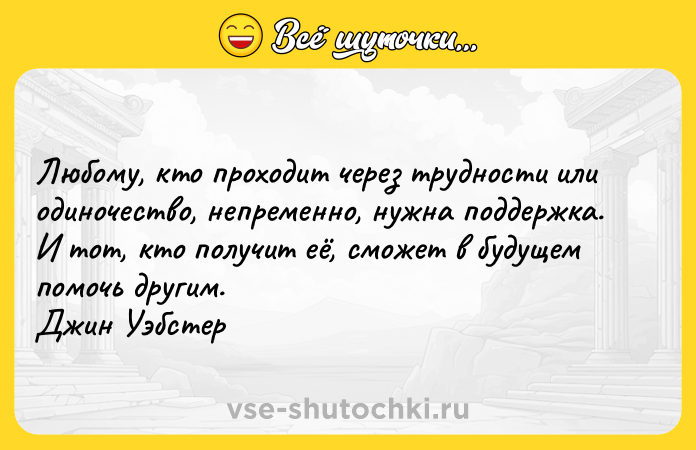 Цитата: Любому, кто проходит через трудности или одиночество, непременно, нужна поддержка. И тот, кто получит её, сможет в будущем помочь другим. Джин Уэбстер