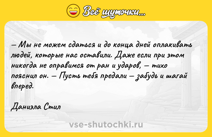 Цитата: Мы не можем сдаться и до конца дней оплакивать людей, которые нас оставили. Даже если при этом никогда не оправимся от ран и ударов, тихо пояснил он. Пусть тебя предали забудь и шагай вперед.Даниэла Стил