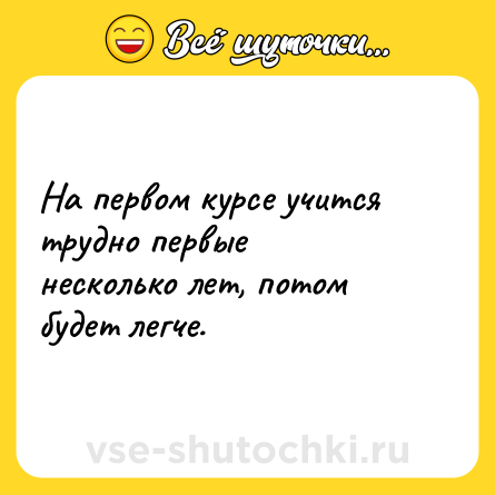 Шутка: На первом курсе учится трудно первые несколько лет, потом будет легче.
