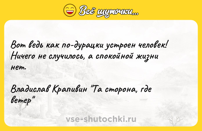 Цитата: Вот ведь как по-дурацки устроен человек! Ничего не случилось, а спокойной жизни нет.Владислав Крапивин Та сторона, где ветер