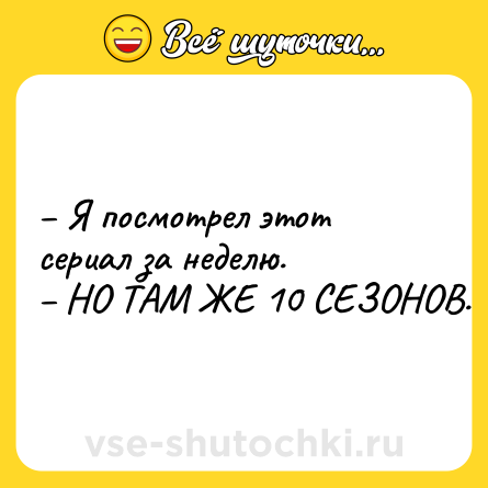 Шутка: – Я посмотрел этот сериал за неделю. <br>– НО ТАМ ЖЕ 10 СЕЗОНОВ.
