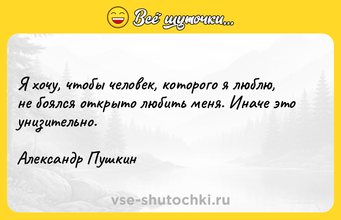 Цитата: Я хочу, чтобы человек, которого я люблю, не боялся открыто любить меня. Иначе это унизительно. Александр Пушкин
