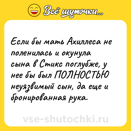 Шутка: Если бы мать Ахиллеса не поленилась и окунула сына в Стикс поглубже, у нее бы был ПОЛНОСТЬЮ неуязвимый сын, да еще и бронированная рука.