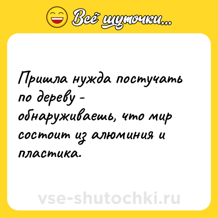 Шутка: Пришла нужда постучать по дереву - обнаруживаешь, что мир состоит из алюминия и пластика.