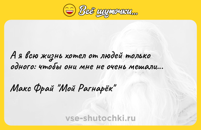 Цитата: А я всю жизнь хотел от людей только одного: чтобы они мне не очень мешали...Макс Фрай Мой Рагнарёк