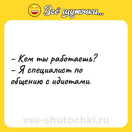 Шутка: – Кем ты работаешь?<br>– Я специалист по общению с идиотами.