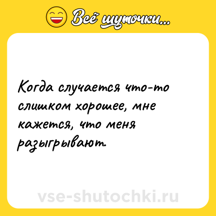 Шутка: Когда случается что-то слишком хорошее, мне кажется, что меня разыгрывают.