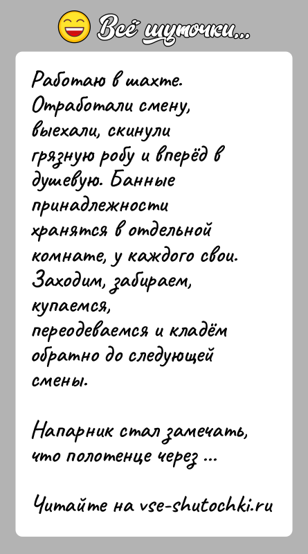 История: Работаю в шахте. Отработали смену, выехали, скинули грязную робу и вперёд в душевую. Банные принадлежности хранятся в отдельной комнате, у