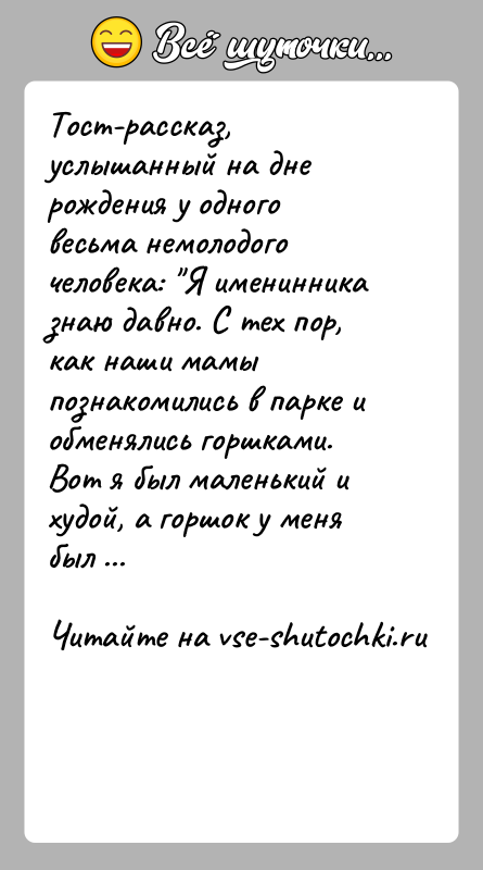 История: Тост-рассказ, услышанный на дне рождения у одного весьма немолодого человека: Я именинника знаю давно. С тех пор, как наши мамы