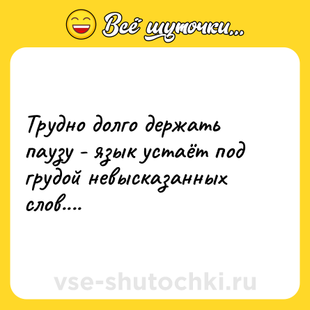 Шутка: Трудно долго держать паузу - язык устаёт под грудой невысказанных слов....
